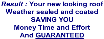 Result : Your new looking roof  Weather sealed and coated  SAVING YOU   Money Time and Effort And GUARANTEED
